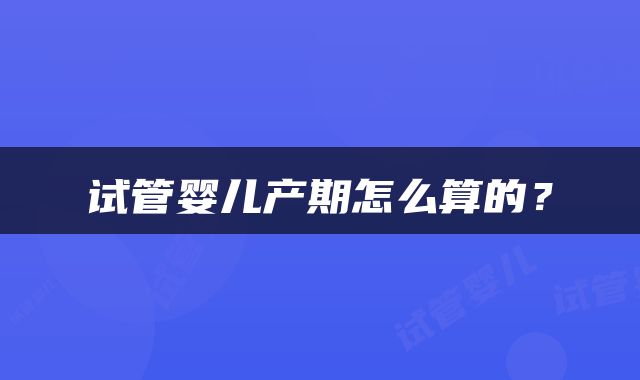 试管婴儿产期怎么算的？