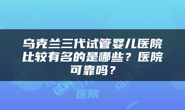 乌克兰三代试管婴儿医院比较有名的是哪些？医院可靠吗？