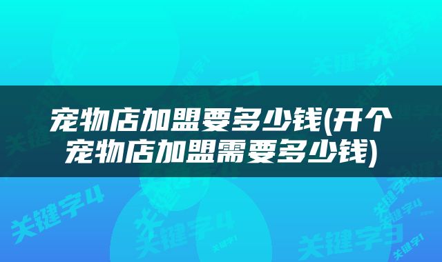 宠物店加盟要多少钱(开个宠物店加盟需要多少钱)