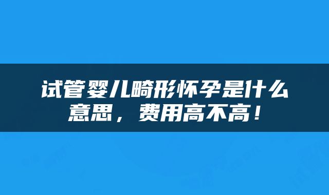 试管婴儿畸形怀孕是什么意思，费用高不高！