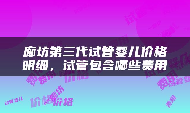 廊坊第三代试管婴儿价格明细，试管包含哪些费用