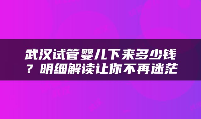 武汉试管婴儿下来多少钱？明细解读让你不再迷茫