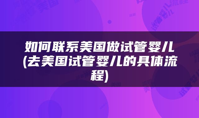 如何联系美国做试管婴儿(去美国试管婴儿的具体流程)