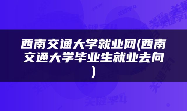西南交通大学就业网(西南交通大学毕业生就业去向)