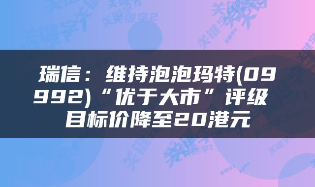 瑞信：维持泡泡玛特(09992)“优于大市”评级 目标价降至20港元