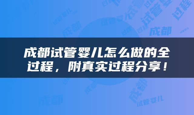 成都试管婴儿怎么做的全过程，附真实过程分享！