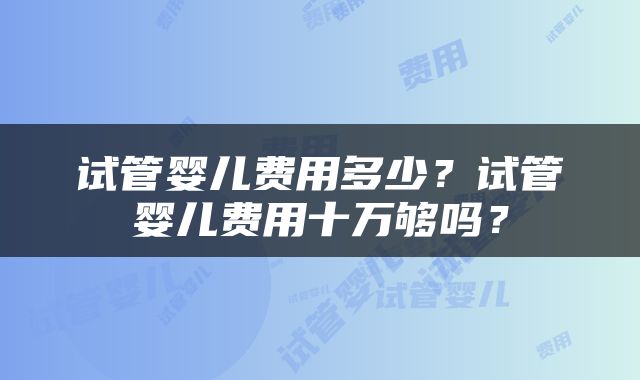 试管婴儿费用多少？试管婴儿费用十万够吗？