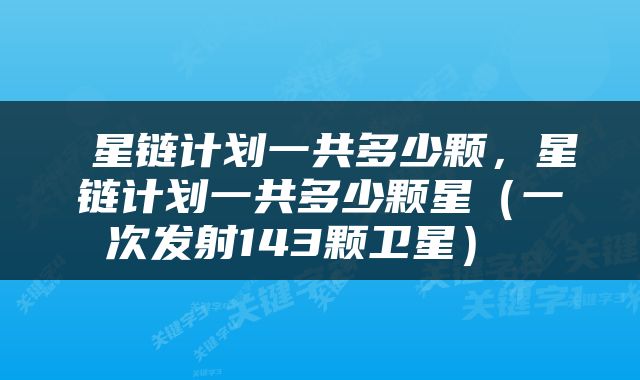  星链计划一共多少颗，星链计划一共多少颗星（一次发射143颗卫星） 