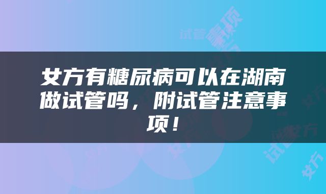 女方有糖尿病可以在湖南做试管吗，附试管注意事项！
