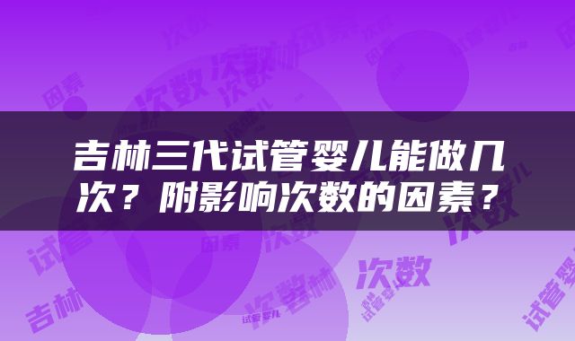 吉林三代试管婴儿能做几次？附影响次数的因素？