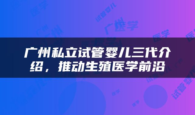 广州私立试管婴儿三代介绍，推动生殖医学前沿