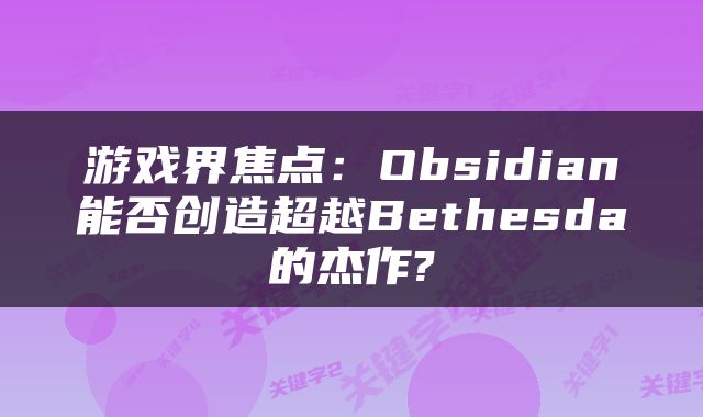 游戏界焦点：Obsidian能否创造超越Bethesda的杰作?