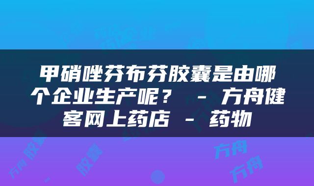 甲硝唑芬布芬胶囊是由哪个企业生产呢？ - 方舟健客网上药店 - 药物