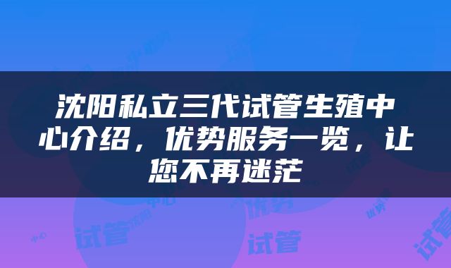 沈阳私立三代试管生殖中心介绍，优势服务一览，让您不再迷茫