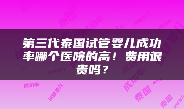 第三代泰国试管婴儿成功率哪个医院的高！费用很贵吗？