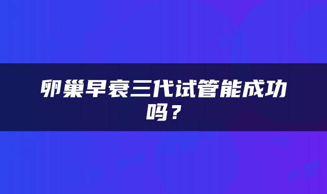 卵巢早衰三代试管能成功吗？