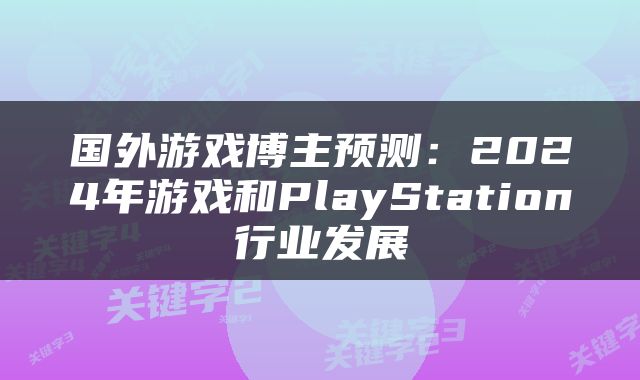 国外游戏博主预测：2024年游戏和PlayStation行业发展