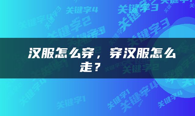  汉服怎么穿，穿汉服怎么走？ 