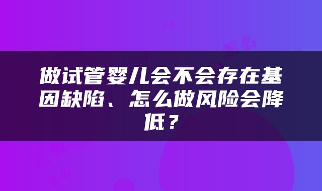 做试管婴儿会不会存在基因缺陷、怎么做风险会降低？
