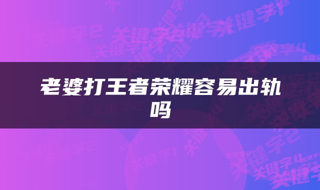 老婆打王者荣耀容易出轨吗