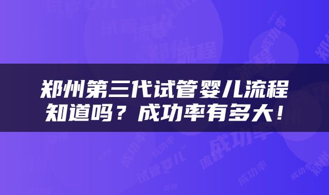 郑州第三代试管婴儿流程知道吗？成功率有多大！