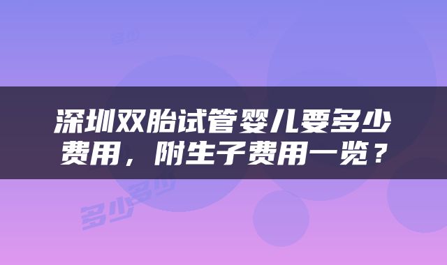 深圳双胎试管婴儿要多少费用，附生子费用一览？