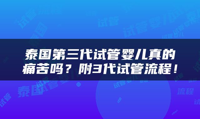 泰国第三代试管婴儿真的痛苦吗？附3代试管流程！