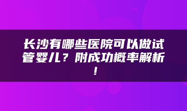 长沙有哪些医院可以做试管婴儿？附成功概率解析！