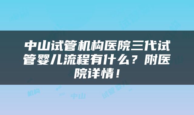 中山试管机构医院三代试管婴儿流程有什么？附医院详情！
