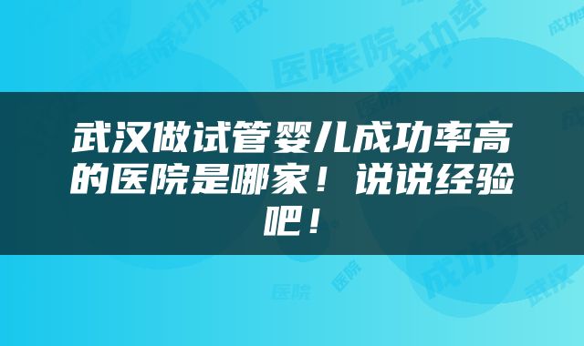 武汉做试管婴儿成功率高的医院是哪家！说说经验吧！