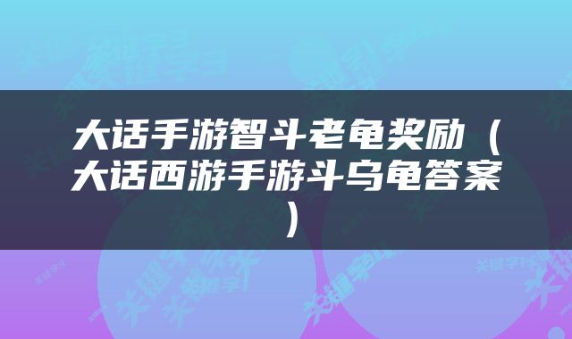 大话手游智斗老龟奖励(大话西游手游斗乌龟答案)