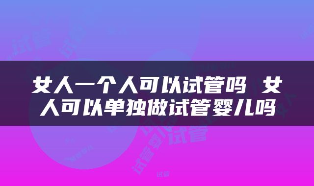 女人一个人可以试管吗 女人可以单独做试管婴儿吗