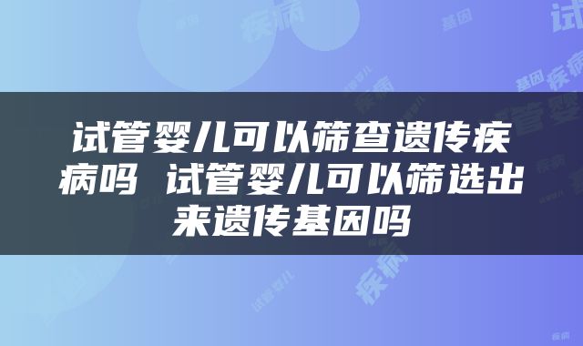 试管婴儿可以筛查遗传疾病吗 试管婴儿可以筛选出来遗传基因吗