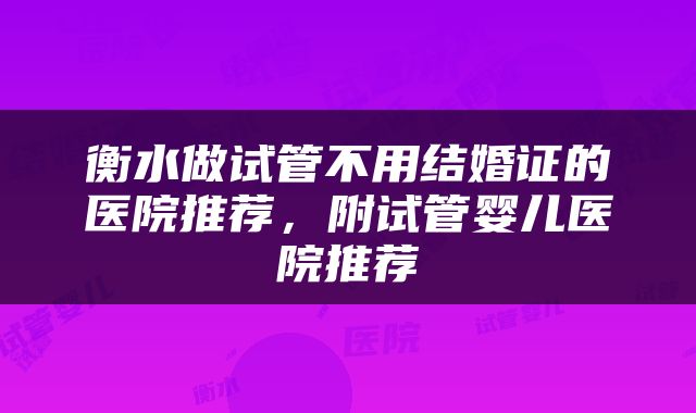 衡水做试管不用结婚证的医院推荐，附试管婴儿医院推荐