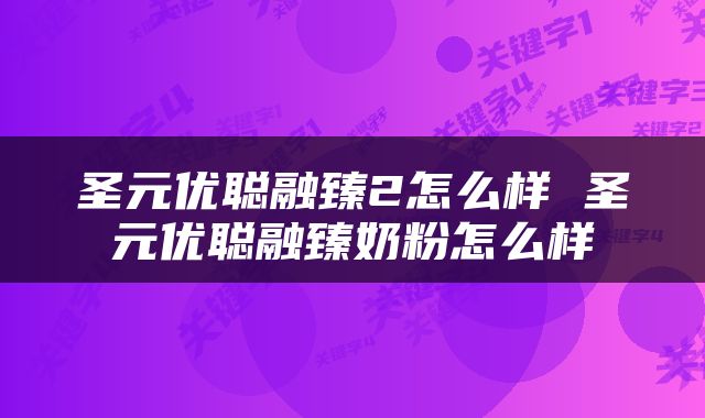 圣元优聪融臻2怎么样 圣元优聪融臻奶粉怎么样
