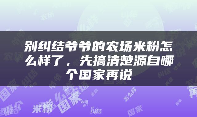 别纠结爷爷的农场米粉怎么样了，先搞清楚源自哪个国家再说