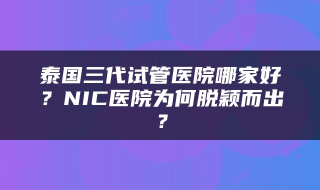 泰国三代试管医院哪家好？NIC医院为何脱颖而出？