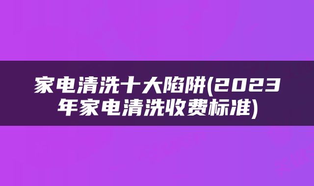 家电清洗十大陷阱(2023年家电清洗收费标准)