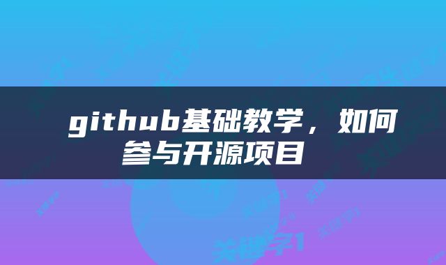  github基础教学，如何参与开源项目 