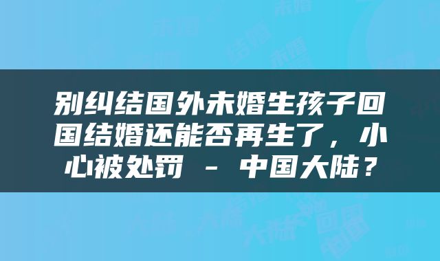 别纠结国外未婚生孩子回国结婚还能否再生了，小心被处罚 - 中国大陆？