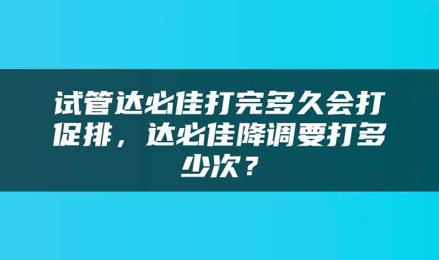 试管达必佳打完多久会打促排，达必佳降调要打多少次？