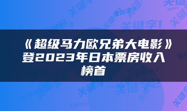 《超级马力欧兄弟大电影》登2023年日本票房收入榜首
