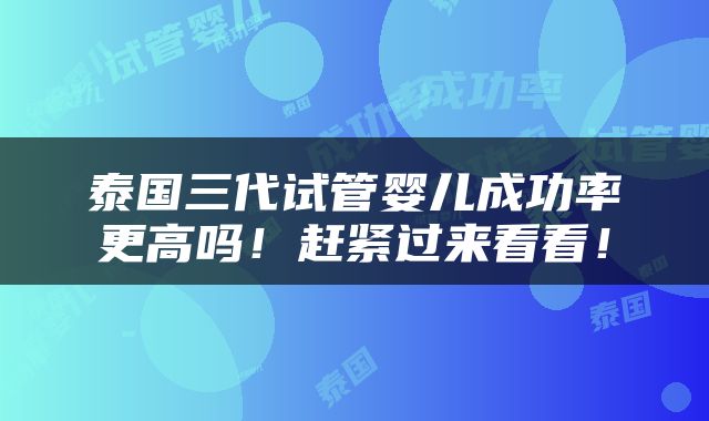泰国三代试管婴儿成功率更高吗！赶紧过来看看！
