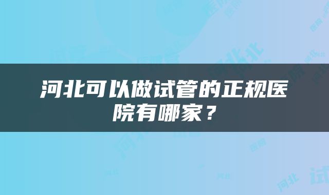 河北可以做试管的正规医院有哪家？