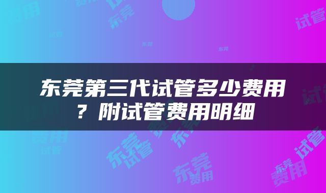 东莞第三代试管多少费用？附试管费用明细