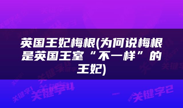 英国王妃梅根(为何说梅根是英国王室“不一样”的王妃)