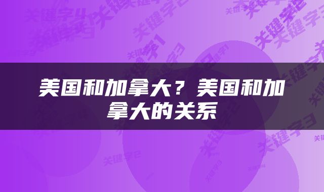 美国和加拿大？美国和加拿大的关系