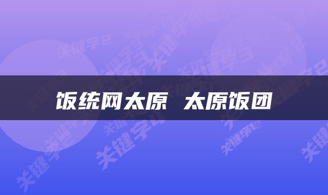 饭统网太原 太原饭团