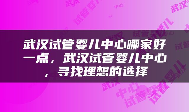 武汉试管婴儿中心哪家好一点，武汉试管婴儿中心，寻找理想的选择