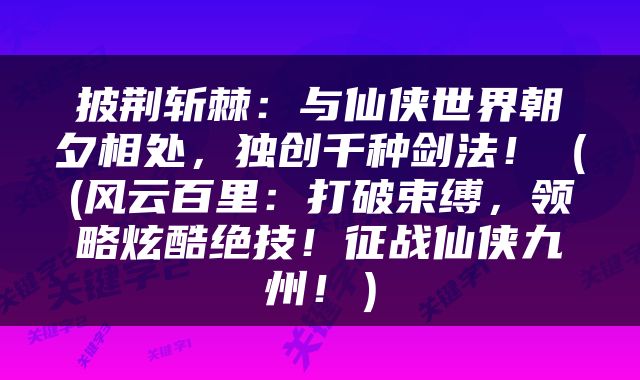 披荆斩棘：与仙侠世界朝夕相处，独创千种剑法！（(风云百里：打破束缚，领略炫酷绝技！征战仙侠九州！）